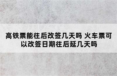 高铁票能往后改签几天吗 火车票可以改签日期往后延几天吗